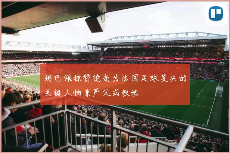 姆巴佩称赞德尚为法国足球复兴的关键人物兼严父式教练