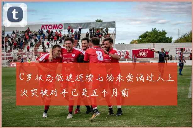 C罗状态低迷连续七场未尝试过人上次突破对手已是五个月前