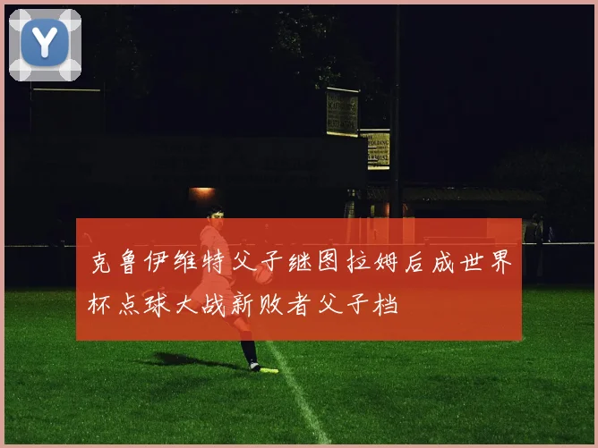 克鲁伊维特父子继图拉姆后成世界杯点球大战新败者父子档