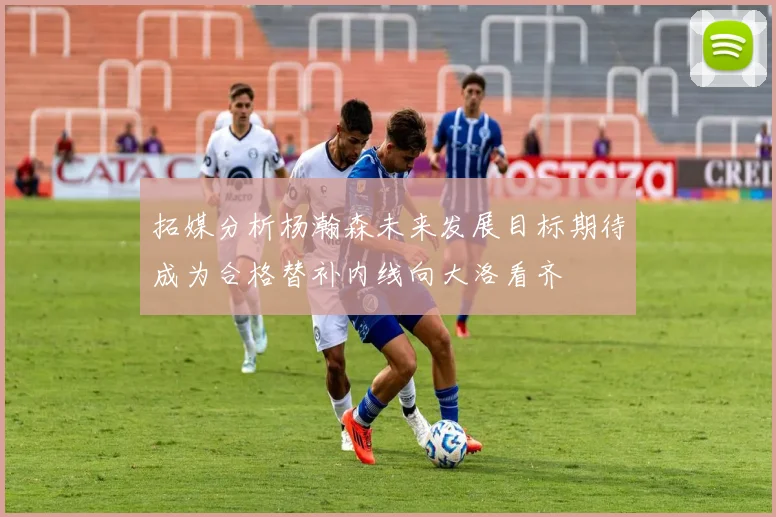 拓媒分析杨瀚森未来发展目标期待成为合格替补内线向大洛看齐