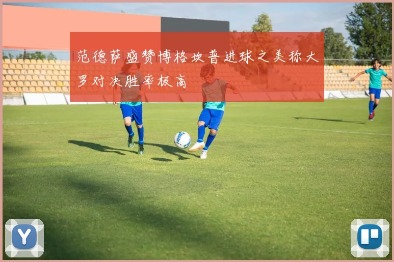范德萨盛赞博格坎普进球之美称大罗对决胜率极高