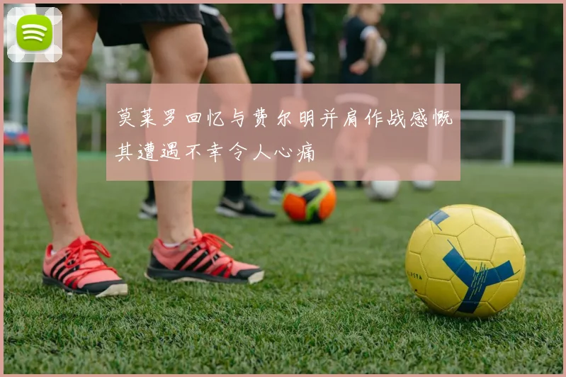莫莱罗回忆与费尔明并肩作战感慨其遭遇不幸令人心痛