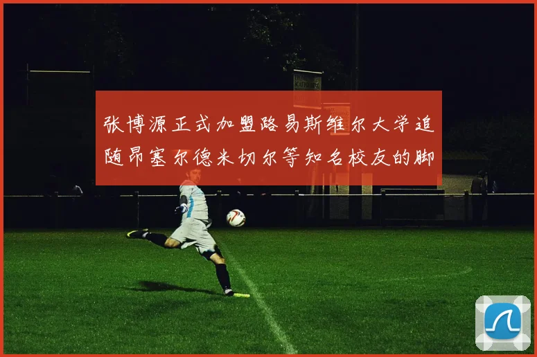 张博源正式加盟路易斯维尔大学追随昂塞尔德米切尔等知名校友的脚步