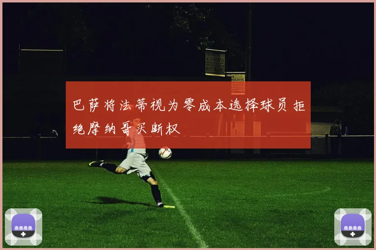 巴萨将法蒂视为零成本选择球员拒绝摩纳哥买断权