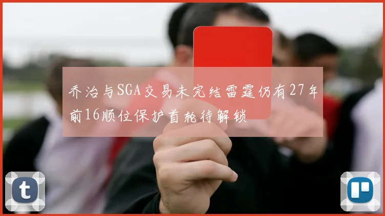 乔治与SGA交易未完结雷霆仍有27年前16顺位保护首轮待解锁