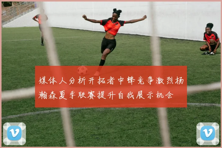 媒体人分析开拓者中锋竞争激烈杨瀚森夏季联赛提升自我展示机会