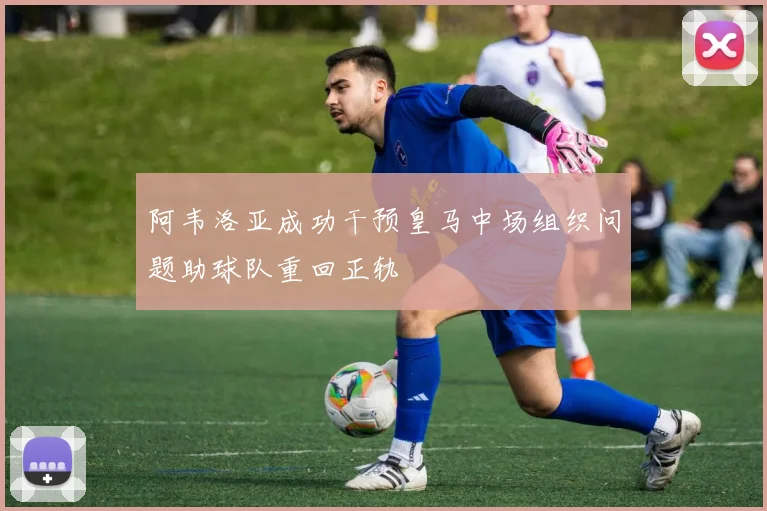 阿韦洛亚成功干预皇马中场组织问题助球队重回正轨