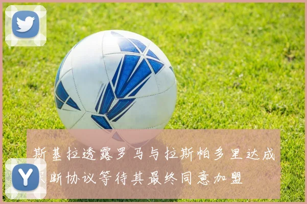 斯基拉透露罗马与拉斯帕多里达成买断协议等待其最终同意加盟