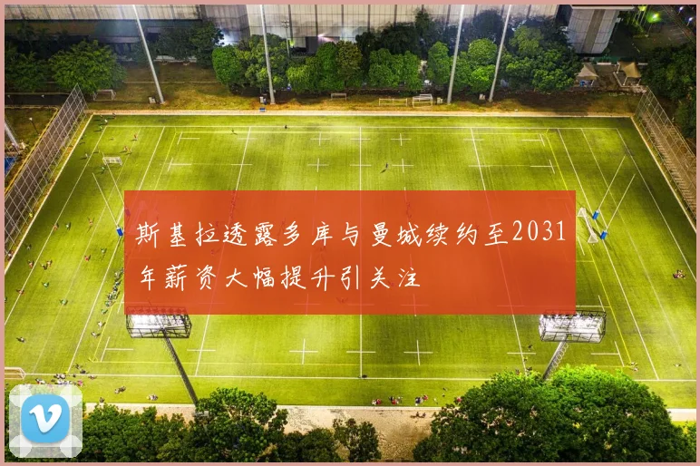 斯基拉透露多库与曼城续约至2031年薪资大幅提升引关注
