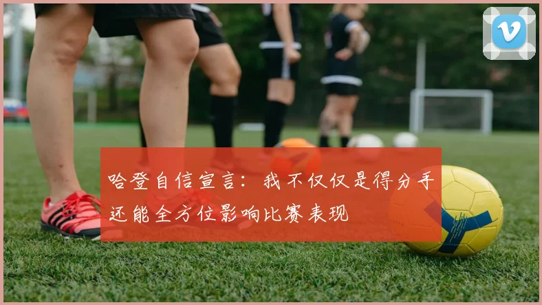 哈登自信宣言：我不仅仅是得分手还能全方位影响比赛表现