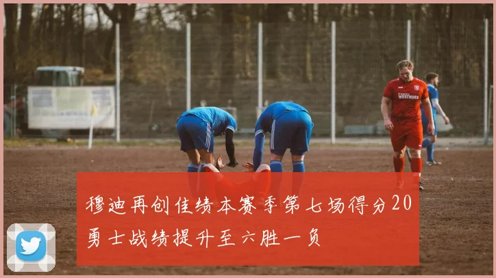 穆迪再创佳绩本赛季第七场得分20勇士战绩提升至六胜一负