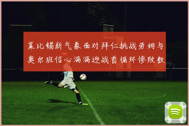 莱比锡新气象面对拜仁挑战劳姆与奥尔班信心满满迎战首循环惨败教训