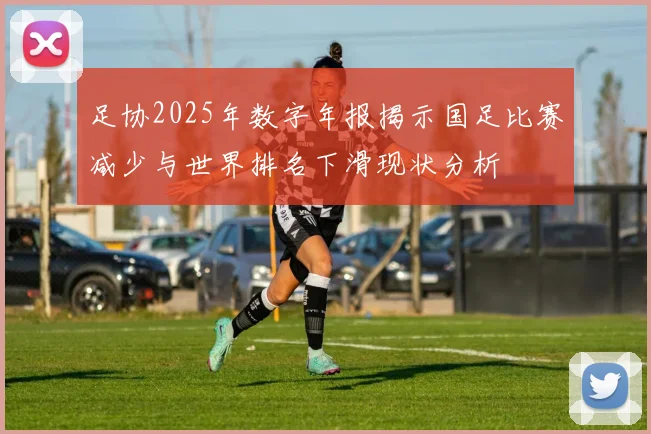 足协2025年数字年报揭示国足比赛减少与世界排名下滑现状分析