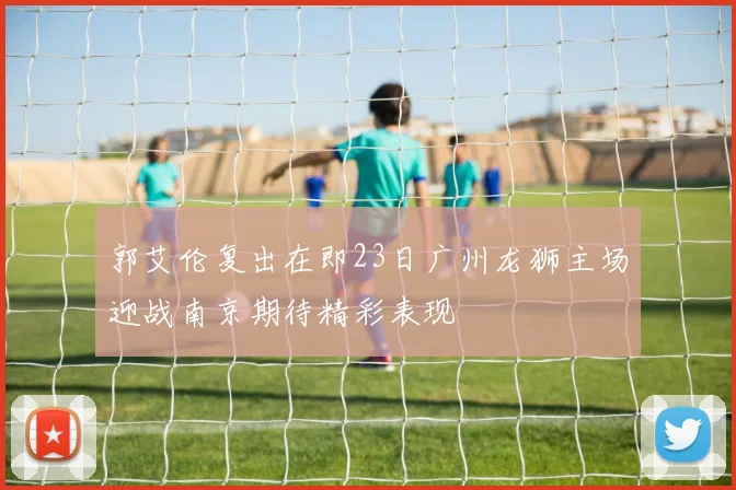 郭艾伦复出在即23日广州龙狮主场迎战南京期待精彩表现