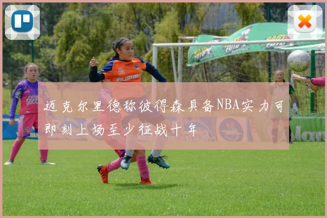 迈克尔里德称彼得森具备NBA实力可即刻上场至少征战十年