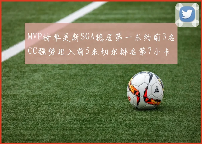 MVP榜单更新SGA稳居第一东约前3名CC强势进入前5米切尔排名第7小卡获提名