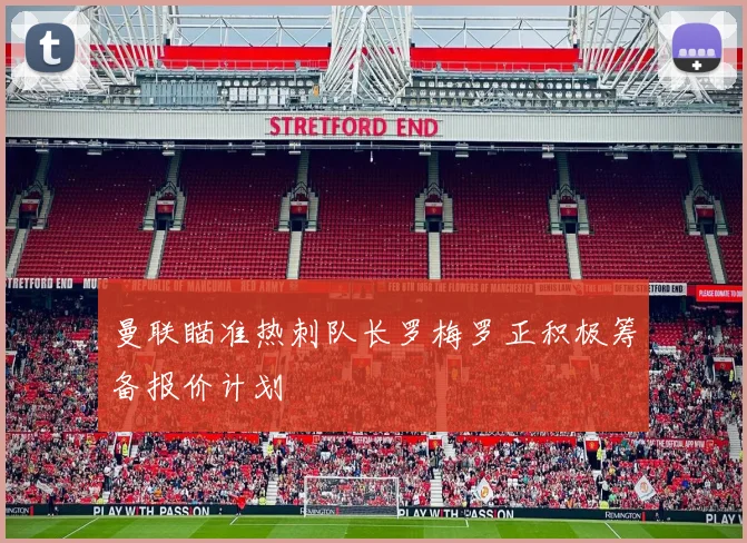 曼联瞄准热刺队长罗梅罗正积极筹备报价计划