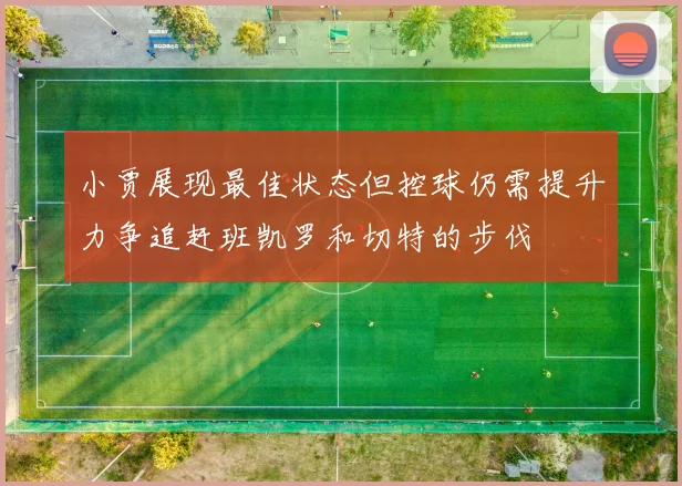 小贾展现最佳状态但控球仍需提升力争追赶班凯罗和切特的步伐
