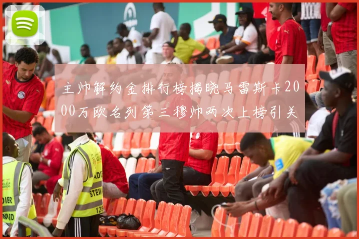 主帅解约金排行榜揭晓马雷斯卡2000万欧名列第三穆帅两次上榜引关注