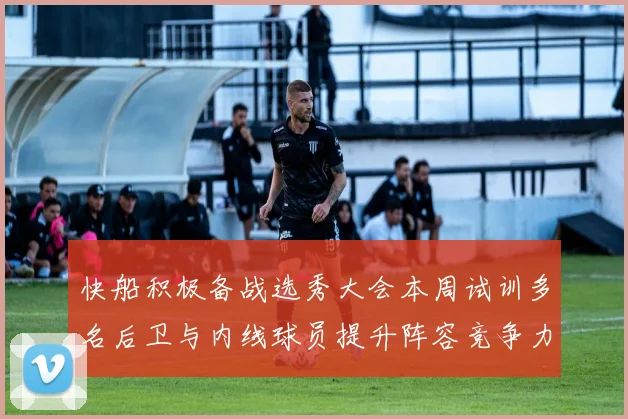 快船积极备战选秀大会本周试训多名后卫与内线球员提升阵容竞争力