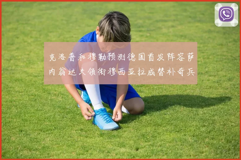 克洛普和穆勒预测德国首发阵容萨内翁达夫领衔穆西亚拉成替补奇兵