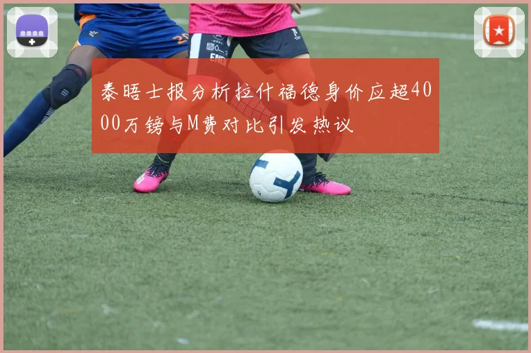 泰晤士报分析拉什福德身价应超4000万镑与M费对比引发热议