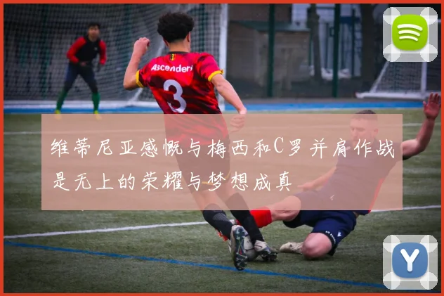 维蒂尼亚感慨与梅西和C罗并肩作战是无上的荣耀与梦想成真