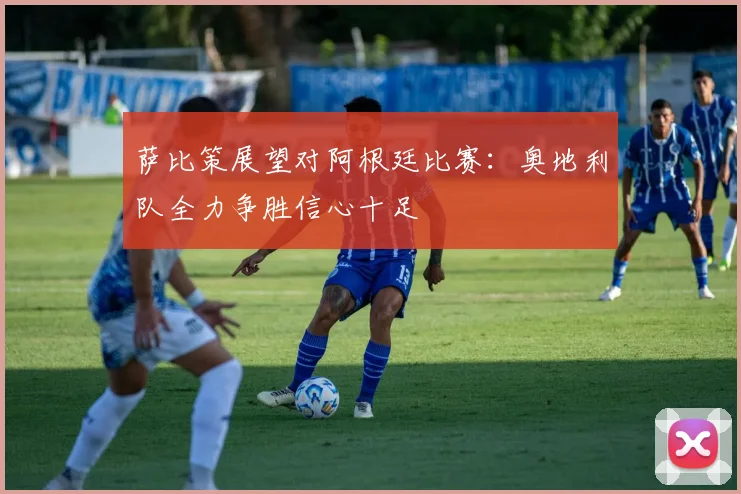 萨比策展望对阿根廷比赛：奥地利队全力争胜信心十足